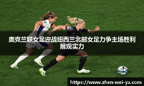 奥克兰联女足迎战纽西兰北部女足力争主场胜利展现实力